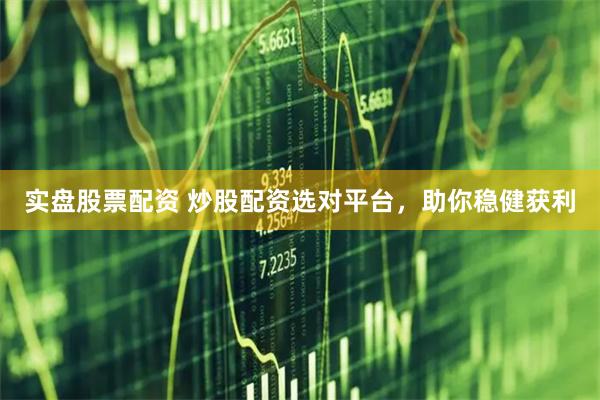实盘股票配资 炒股配资选对平台，助你稳健获利