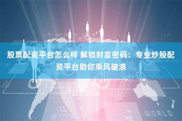 股票配资平台怎么样 解锁财富密码：专业炒股配资平台助你乘风破浪