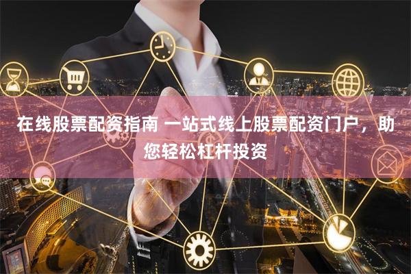 在线股票配资指南 一站式线上股票配资门户，助您轻松杠杆投资