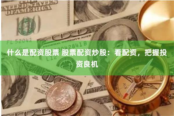什么是配资股票 股票配资炒股：看配资，把握投资良机