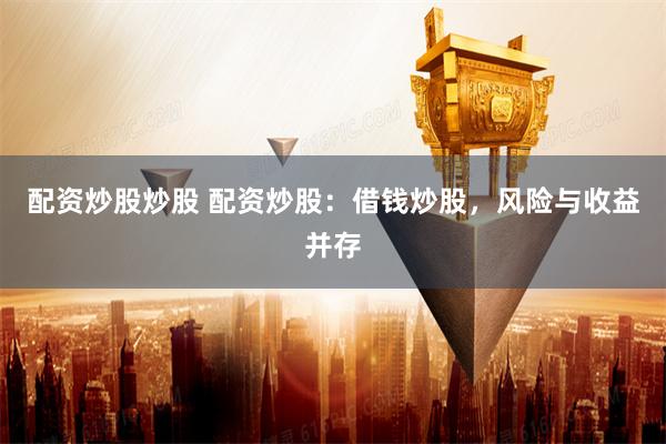 配资炒股炒股 配资炒股：借钱炒股，风险与收益并存