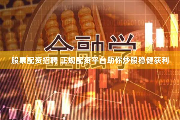 股票配资招聘 正规配资平台助你炒股稳健获利