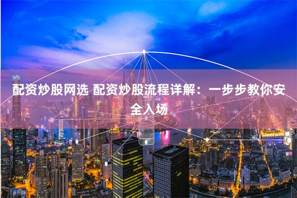 配资炒股网选 配资炒股流程详解：一步步教你安全入场