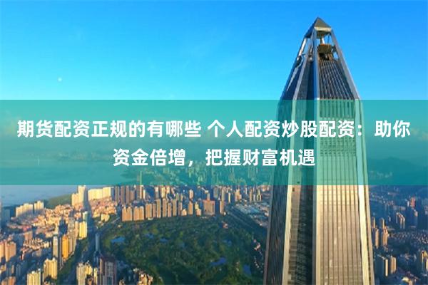 期货配资正规的有哪些 个人配资炒股配资：助你资金倍增，把握财富机遇