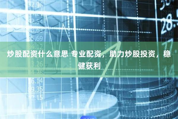 炒股配资什么意思 专业配资，助力炒股投资，稳健获利