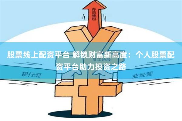 股票线上配资平台 解锁财富新高度：个人股票配资平台助力投资之路