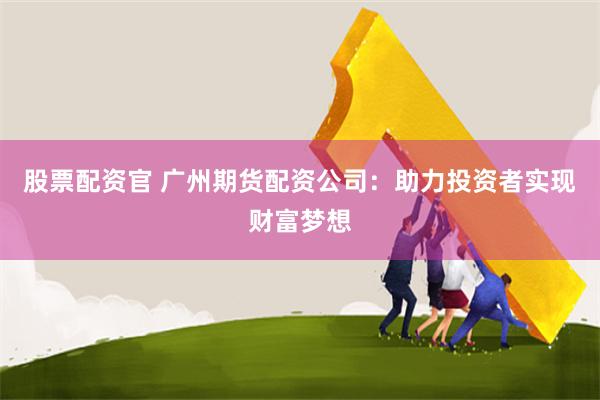 股票配资官 广州期货配资公司：助力投资者实现财富梦想
