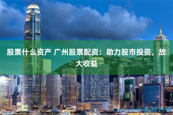 股票什么资产 广州股票配资：助力股市投资，放大收益