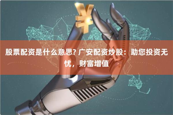 股票配资是什么意思? 广安配资炒股：助您投资无忧，财富增值