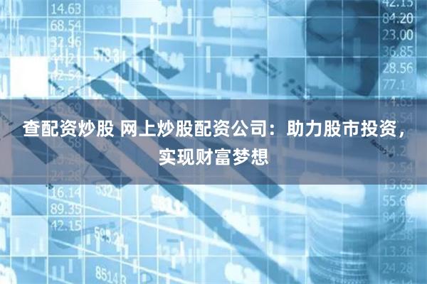 查配资炒股 网上炒股配资公司：助力股市投资，实现财富梦想