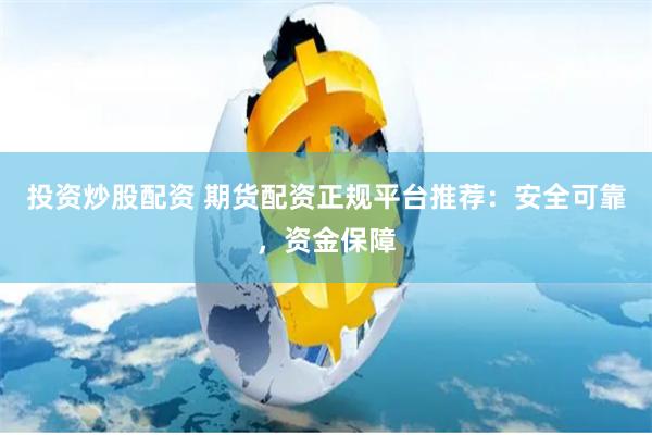 投资炒股配资 期货配资正规平台推荐：安全可靠，资金保障
