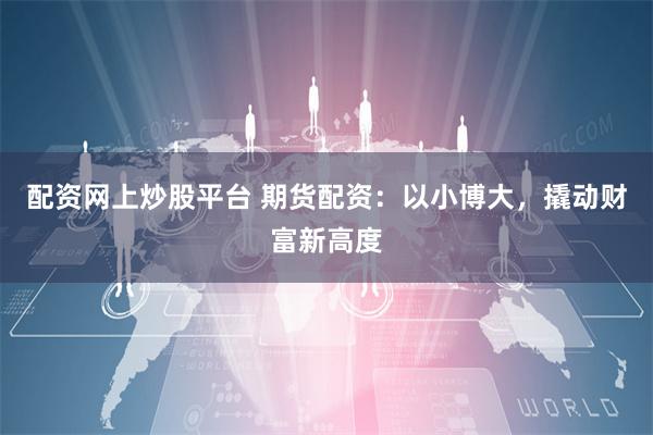 配资网上炒股平台 期货配资：以小博大，撬动财富新高度