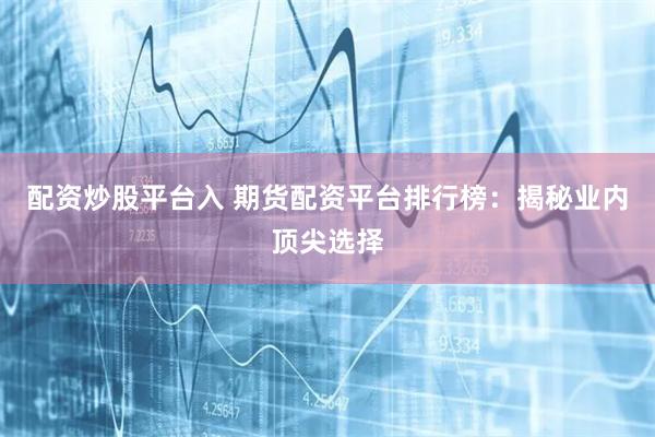 配资炒股平台入 期货配资平台排行榜：揭秘业内顶尖选择