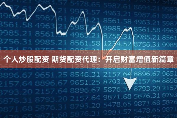 个人炒股配资 期货配资代理：开启财富增值新篇章