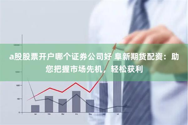 a股股票开户哪个证券公司好 阜新期货配资：助您把握市场先机，轻松获利