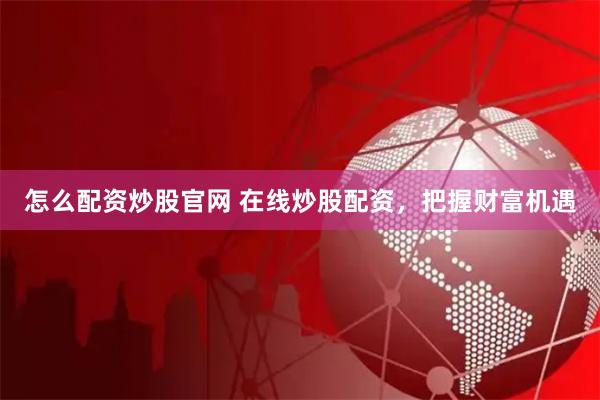 怎么配资炒股官网 在线炒股配资，把握财富机遇