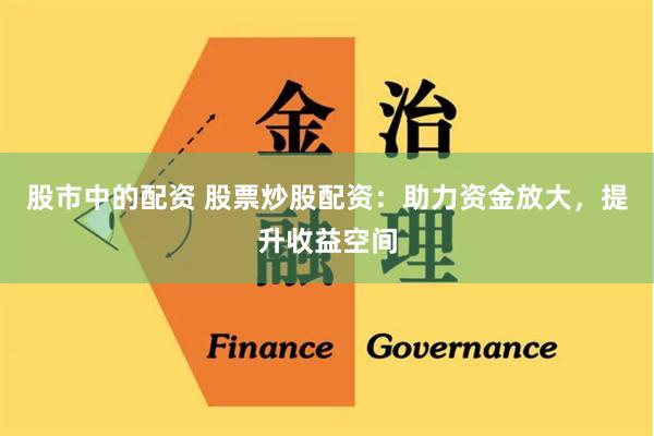 股市中的配资 股票炒股配资：助力资金放大，提升收益空间