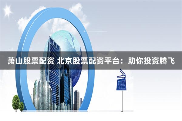 萧山股票配资 北京股票配资平台：助你投资腾飞
