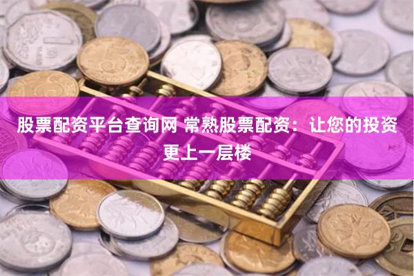 股票配资平台查询网 常熟股票配资：让您的投资更上一层楼