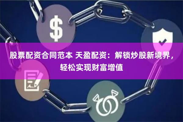 股票配资合同范本 天盈配资：解锁炒股新境界，轻松实现财富增值