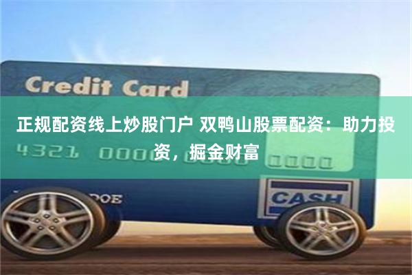 正规配资线上炒股门户 双鸭山股票配资：助力投资，掘金财富