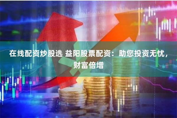 在线配资炒股选 益阳股票配资：助您投资无忧，财富倍增