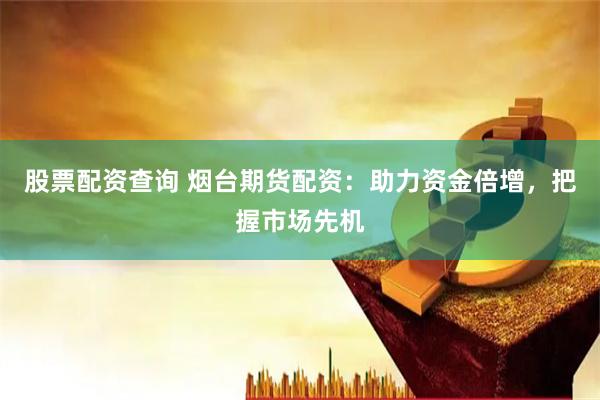 股票配资查询 烟台期货配资：助力资金倍增，把握市场先机