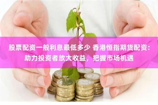 股票配资一般利息最低多少 香港恒指期货配资：助力投资者放大收益，把握市场机遇