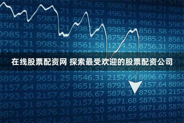 在线股票配资网 探索最受欢迎的股票配资公司