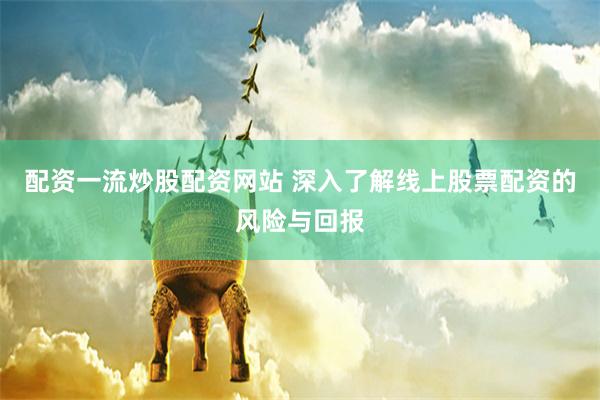 配资一流炒股配资网站 深入了解线上股票配资的风险与回报