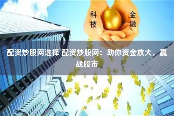 配资炒股网选择 配资炒股网：助你资金放大，赢战股市