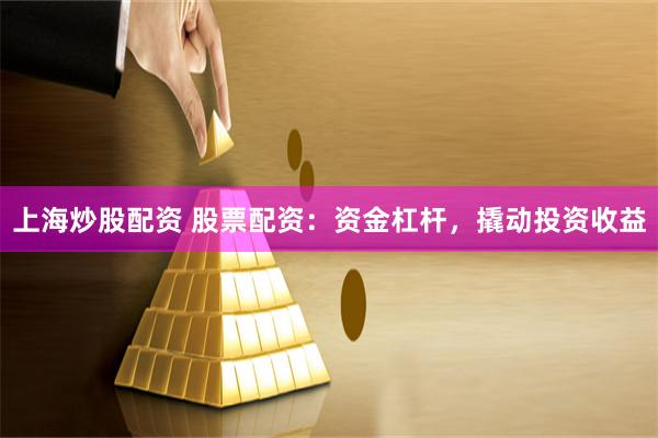 上海炒股配资 股票配资：资金杠杆，撬动投资收益