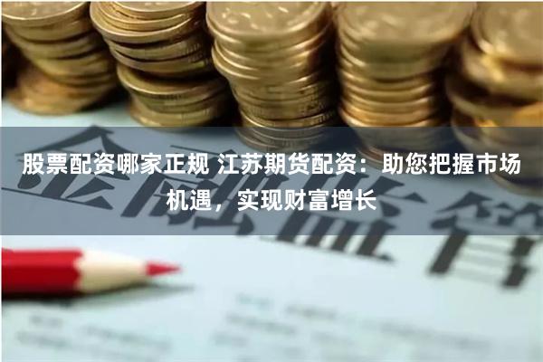 股票配资哪家正规 江苏期货配资：助您把握市场机遇，实现财富增长