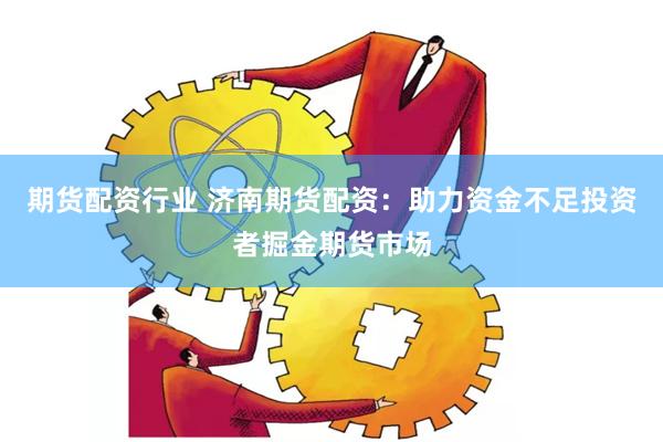 期货配资行业 济南期货配资：助力资金不足投资者掘金期货市场