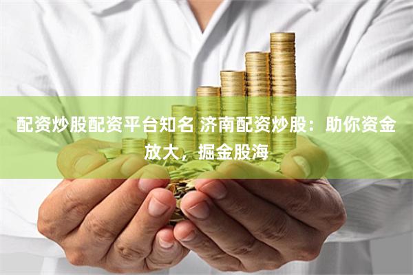 配资炒股配资平台知名 济南配资炒股：助你资金放大，掘金股海