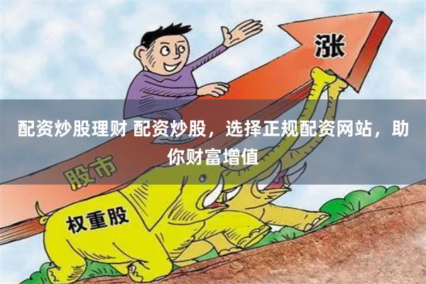 配资炒股理财 配资炒股，选择正规配资网站，助你财富增值
