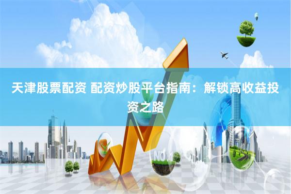 天津股票配资 配资炒股平台指南：解锁高收益投资之路