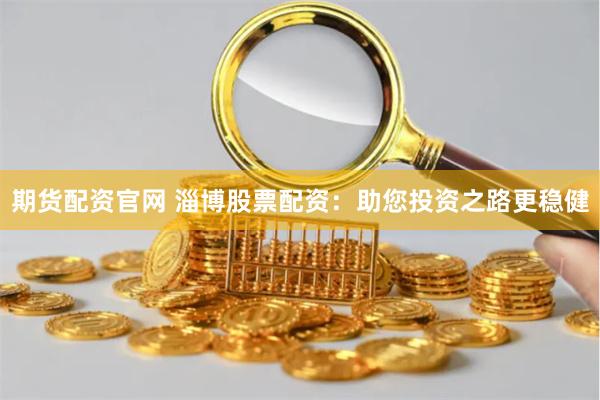 期货配资官网 淄博股票配资：助您投资之路更稳健