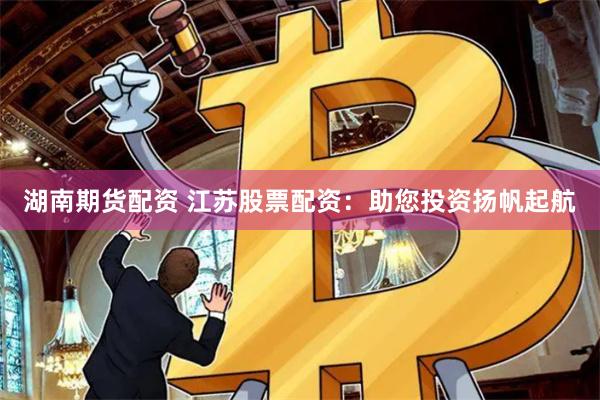 湖南期货配资 江苏股票配资：助您投资扬帆起航