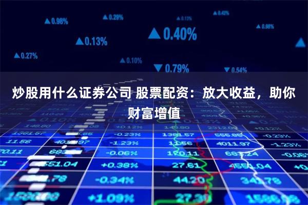 炒股用什么证券公司 股票配资：放大收益，助你财富增值