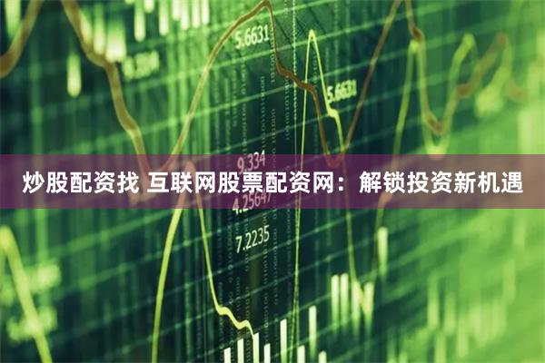 炒股配资找 互联网股票配资网：解锁投资新机遇
