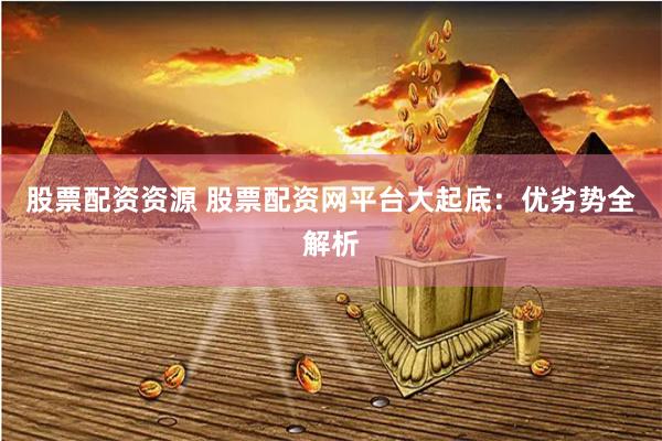 股票配资资源 股票配资网平台大起底：优劣势全解析