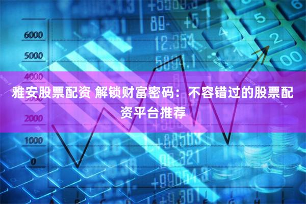 雅安股票配资 解锁财富密码：不容错过的股票配资平台推荐