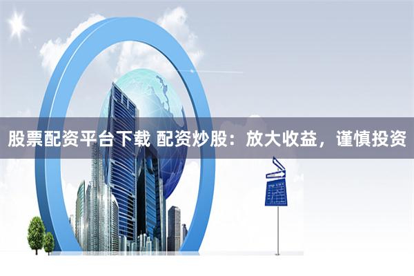 股票配资平台下载 配资炒股：放大收益，谨慎投资