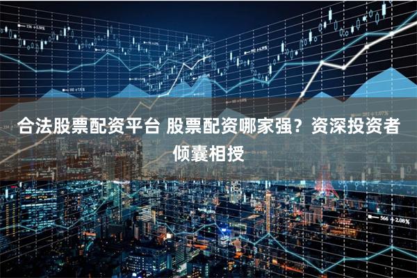 合法股票配资平台 股票配资哪家强？资深投资者倾囊相授
