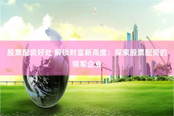 股票配资好处 解锁财富新高度：探索股票配资的领军企业