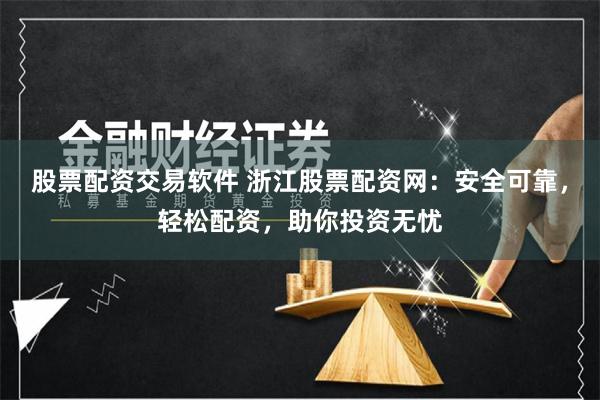 股票配资交易软件 浙江股票配资网:安全可靠,轻松配资,助你投资无忧
