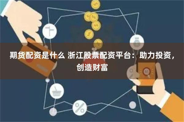 期货配资是什么 浙江股票配资平台:助力投资,创造财富