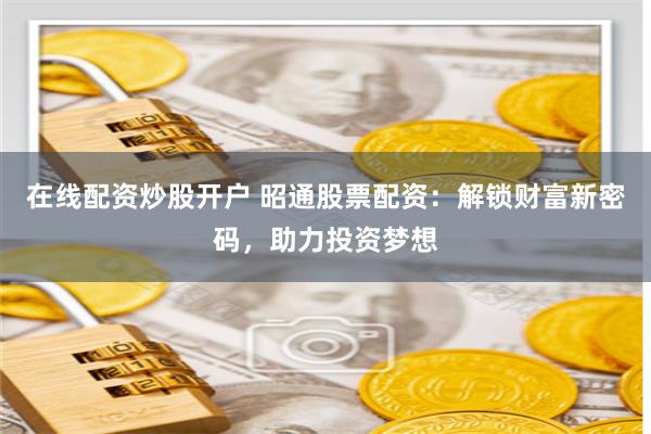 在线配资炒股开户 昭通股票配资:解锁财富新密码,助力投资梦想