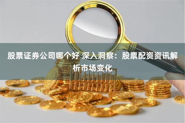 股票证券公司哪个好 深入洞察:股票配资资讯解析市场变化